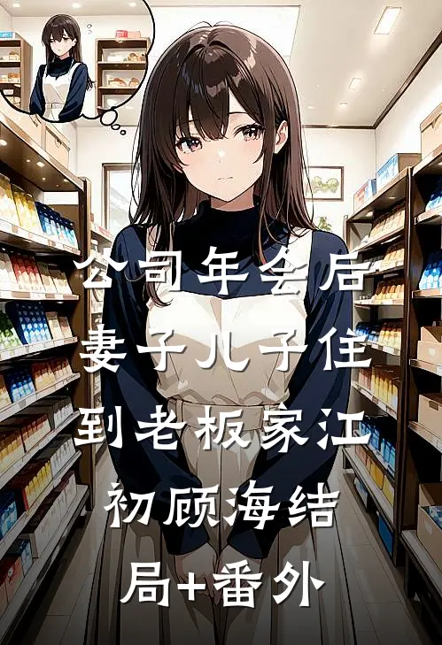 公司年会后，妻子儿子住到老板家江初顾海结局+番外