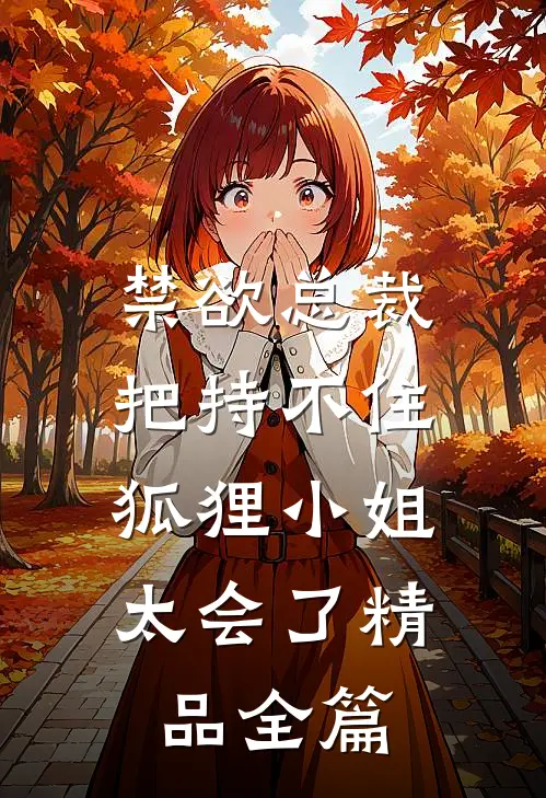 禁欲总裁把持不住，狐狸小姐太会了精品全篇