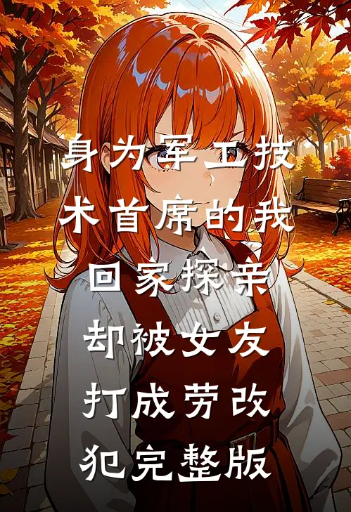 身为军工技术首席的我回家探亲，却被女友打成劳改犯完整版