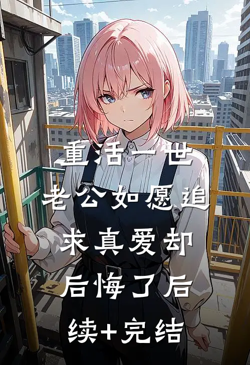 重活一世，老公如愿追求真爱却后悔了后续+完结