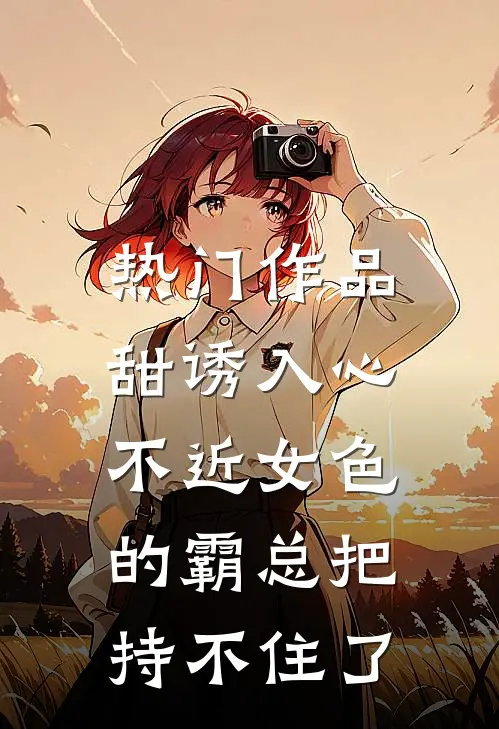 热门作品甜诱入心：不近女色的霸总把持不住了