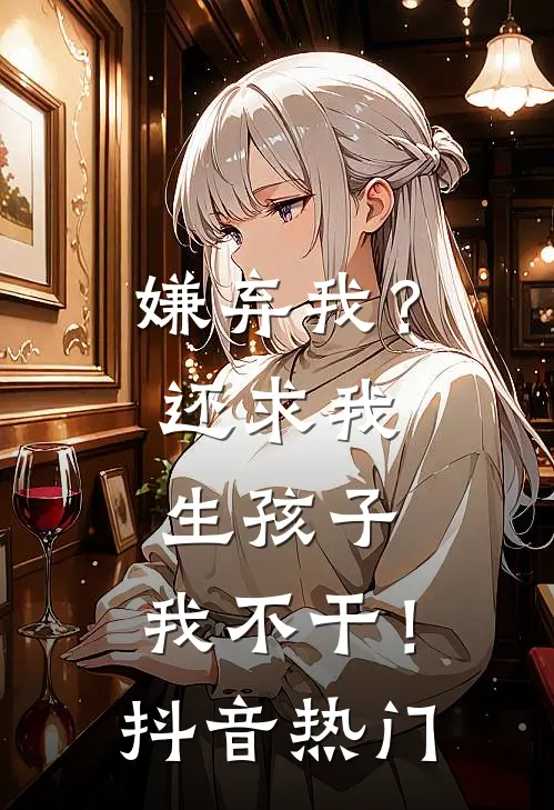 嫌弃我？还求我生孩子，我不干！抖音热门