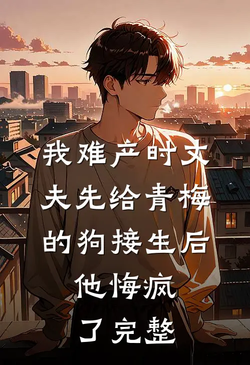 我难产时丈夫先给青梅的狗接生后，他悔疯了完整