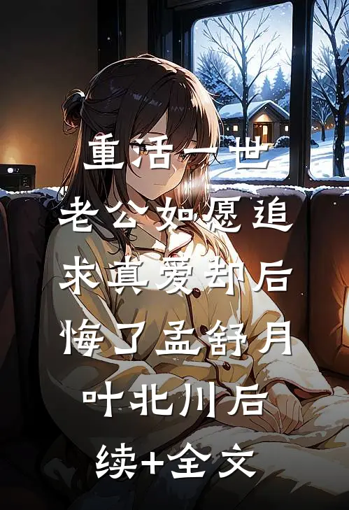 重活一世，老公如愿追求真爱却后悔了孟舒月叶北川后续+全文