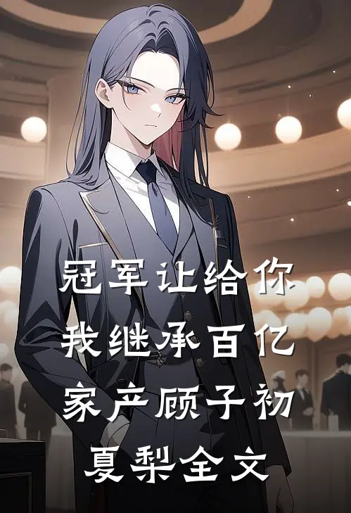冠军让给你，我继承百亿家产顾子初夏梨全文