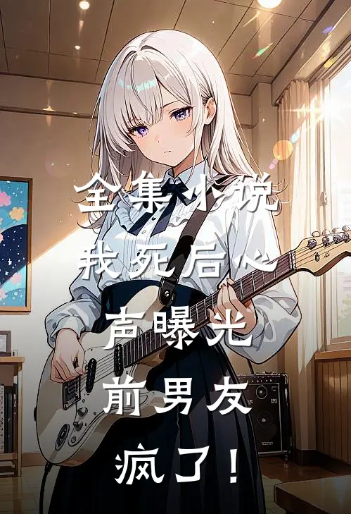 全集小说我死后心声曝光，前男友疯了！