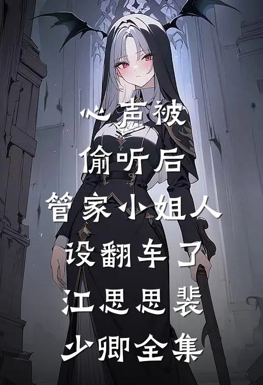 心声被偷听后，管家小姐人设翻车了江思思裴少卿全集