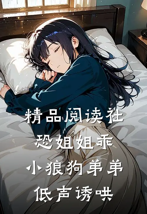 精品阅读社恐姐姐乖：小狼狗弟弟低声诱哄