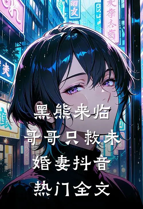 黑熊来临，哥哥只救未婚妻抖音热门全文