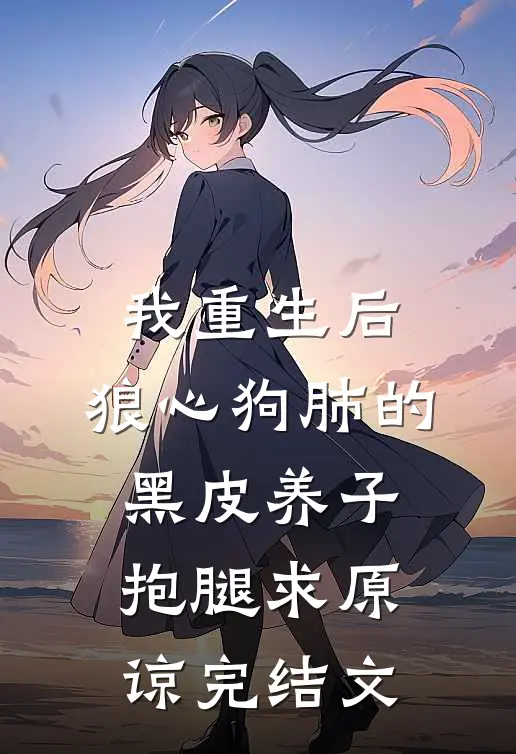 我重生后，狼心狗肺的黑皮养子抱腿求原谅完结文
