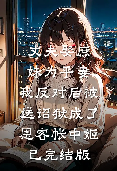 丈夫娶庶妹为平妻，我反对后被送诏狱成了恩客帐中姬已完结版