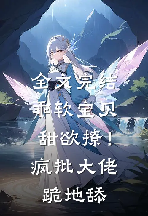 全文完结乖软宝贝甜欲撩！疯批大佬跪地舔