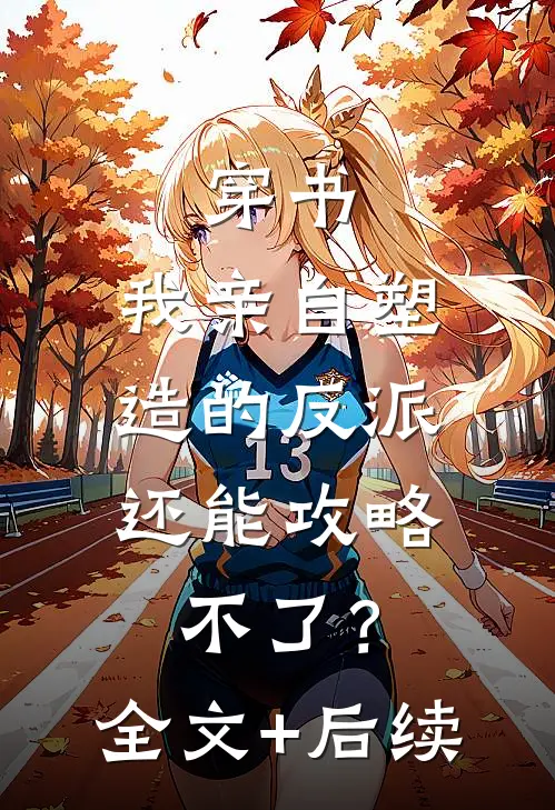 穿书：我亲自塑造的反派，还能攻略不了？全文+后续