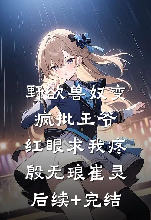 野欲兽奴变疯批王爷，红眼求我疼殷无琅崔灵后续+完结