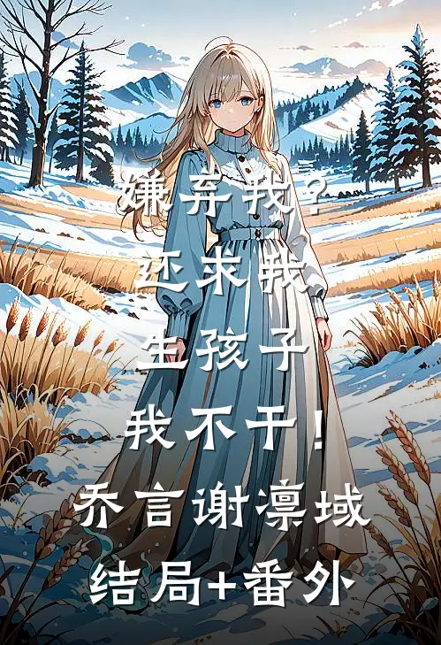 嫌弃我？还求我生孩子，我不干！乔言谢凛域结局+番外
