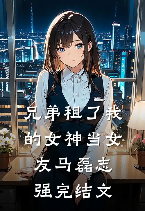 兄弟租了我的女神当女友马磊志强完结文