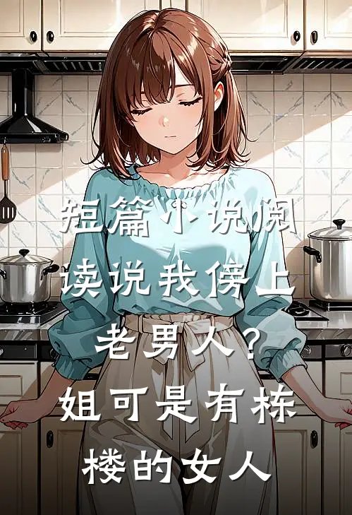 短篇小说阅读说我傍上老男人？姐可是有栋楼的女人