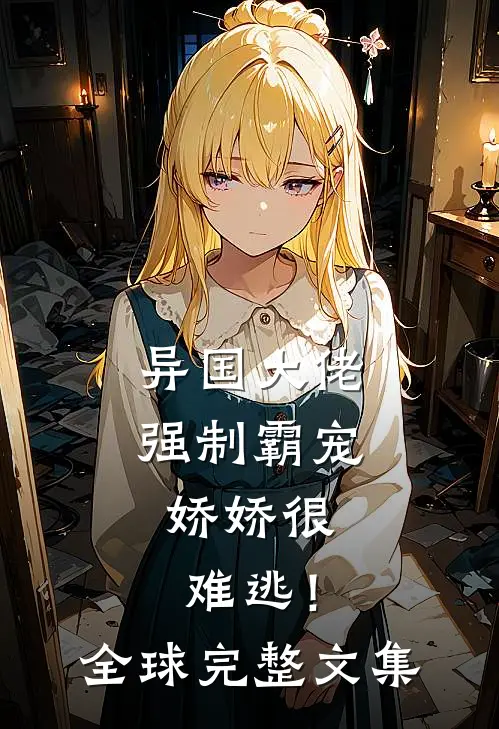 异国大佬强制霸宠，娇娇很难逃！全球完整文集