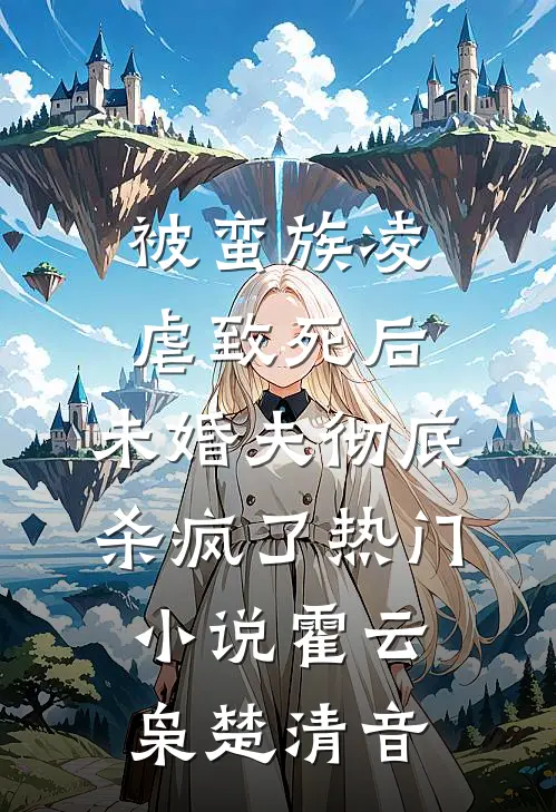被蛮族凌虐致死后，未婚夫彻底杀疯了热门小说霍云枭楚清音