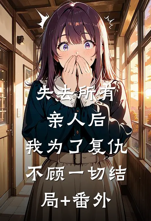 失去所有亲人后，我为了复仇不顾一切结局+番外
