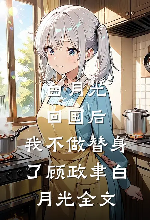 白月光回国后，我不做替身了顾政聿白月光全文