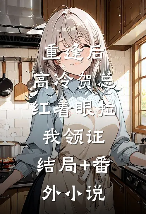 重逢后,高冷贺总红着眼拉我领证: 结局+番外小说