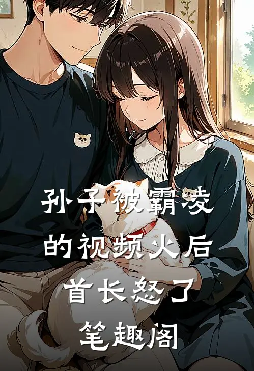 孙子被霸凌的视频火后，首长怒了笔趣阁