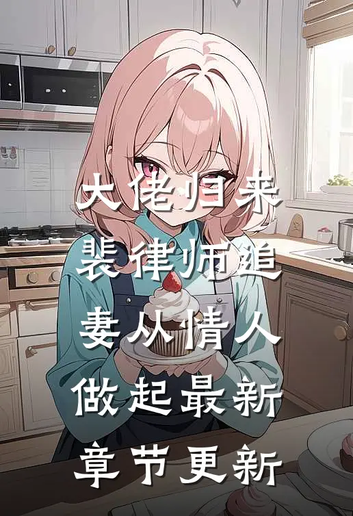 大佬归来，裴律师追妻从情人做起最新章节更新