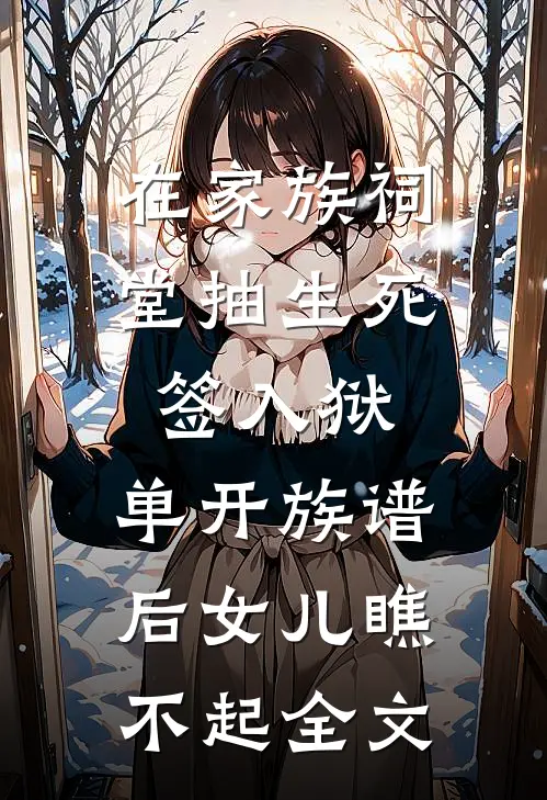 在家族祠堂抽生死签入狱，单开族谱后女儿瞧不起全文