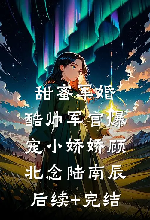 甜蜜军婚，酷帅军官爆宠小娇娇顾北念陆南辰后续+完结
