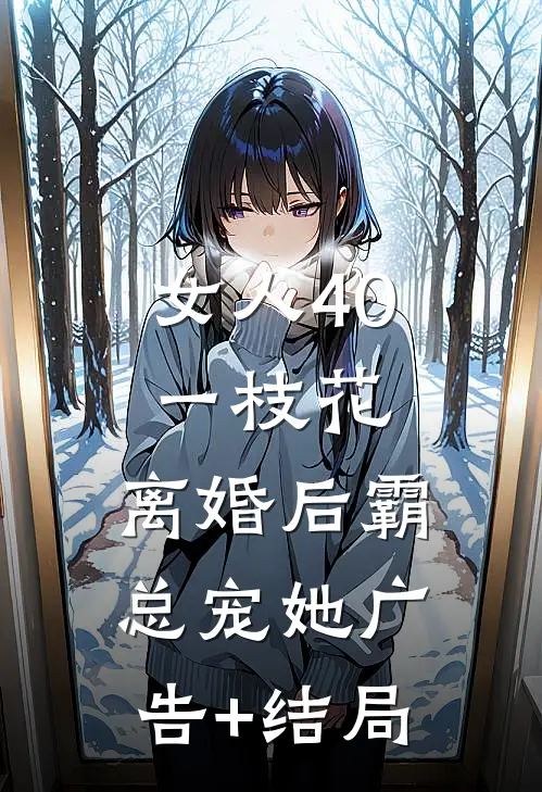 女人40一枝花，离婚后霸总宠她广告+结局