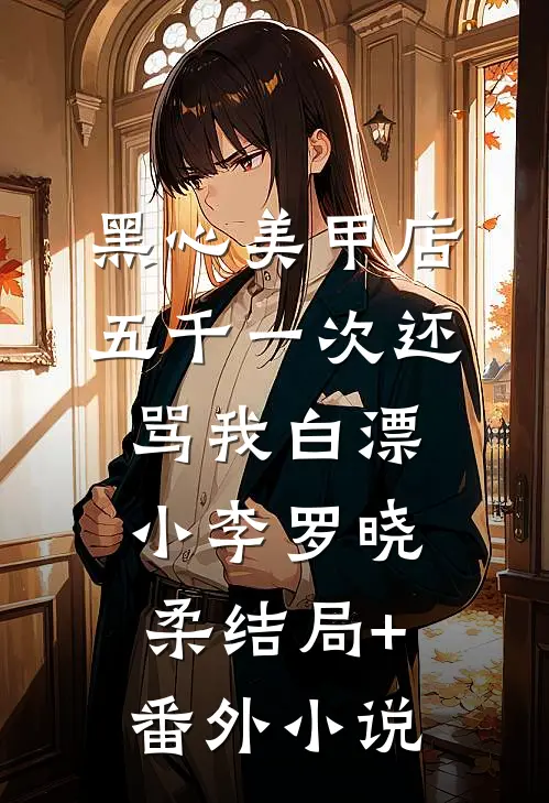 黑心美甲店，五千一次还骂我白漂小李罗晓柔结局+番外小说