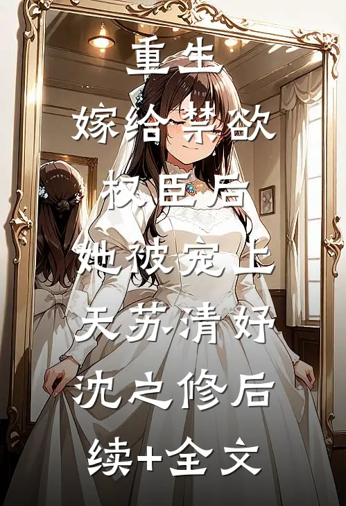 重生：嫁给禁欲权臣后，她被宠上天苏清妤沈之修后续+全文