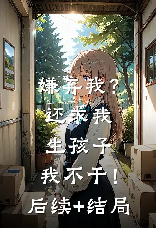 嫌弃我？还求我生孩子，我不干！后续+结局
