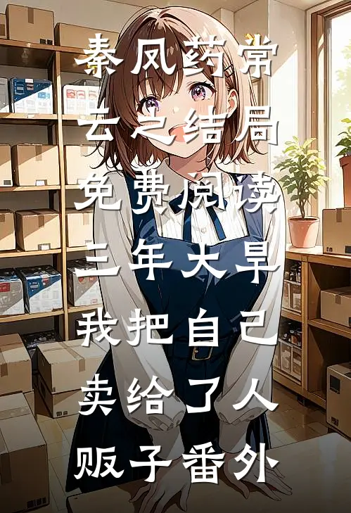 秦凤药常云之结局免费阅读三年大旱，我把自己卖给了人贩子番外