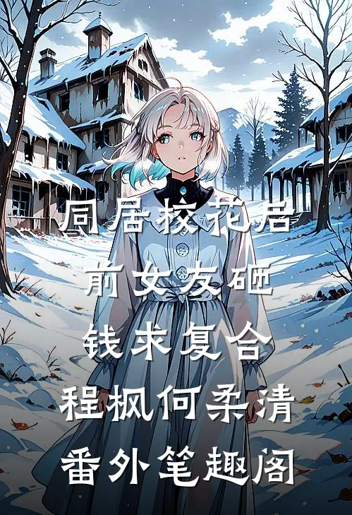 同居校花后，前女友砸钱求复合：程枫何柔清番外笔趣阁