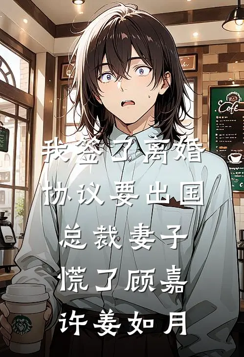 我签了离婚协议要出国，总裁妻子慌了顾嘉许姜如月