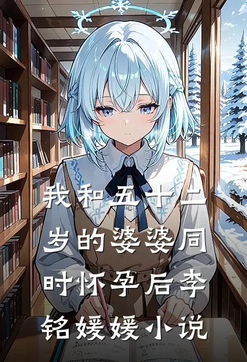 我和五十二岁的婆婆同时怀孕后李铭媛媛小说