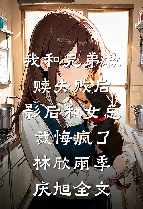 我和兄弟救赎失败后，影后和女总裁悔疯了林欣雨季庆旭全文