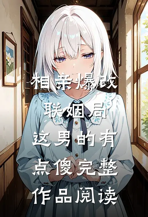 相亲爆改联姻局，这男的有点傻完整作品阅读
