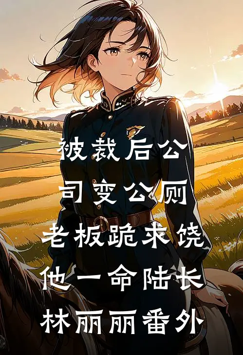 被裁后公司变公厕，老板跪求饶他一命陆长林丽丽 番外