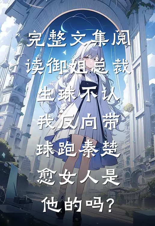 完整文集阅读御姐总裁生球不认,我反向带球跑秦楚愈女人是他的吗?