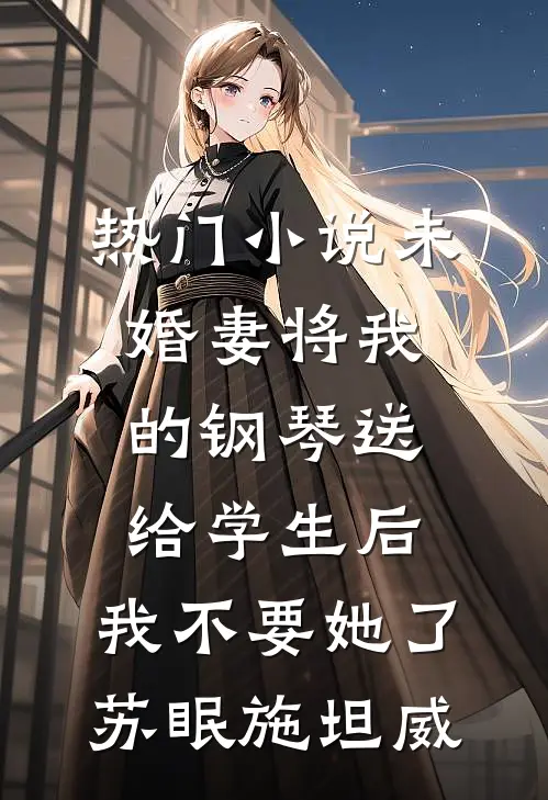 热门小说未婚妻将我的钢琴送给学生后，我不要她了苏眠施坦威
