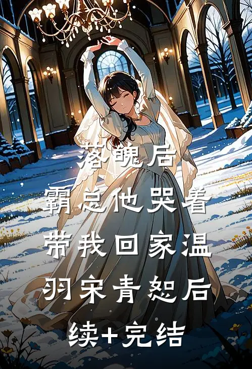 落魄后，霸总他哭着带我回家温羽宋青恕后续+完结