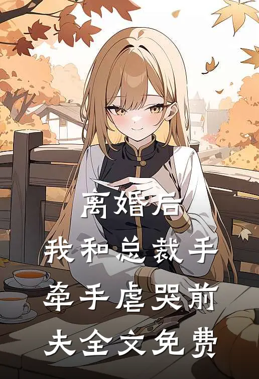 离婚后，我和总裁手牵手虐哭前夫全文免费