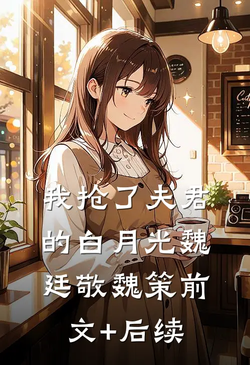我抢了夫君的白月光魏廷敬魏策前文+后续