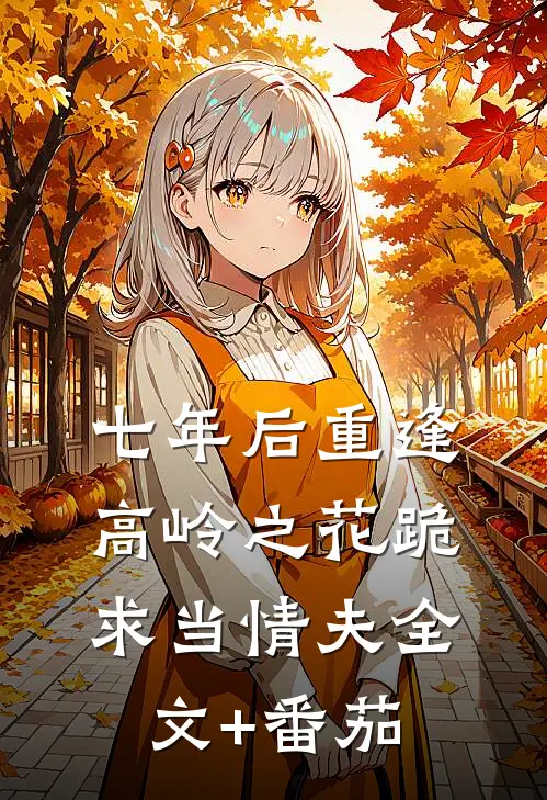 七年后重逢，高岭之花跪求当情夫全文+番茄