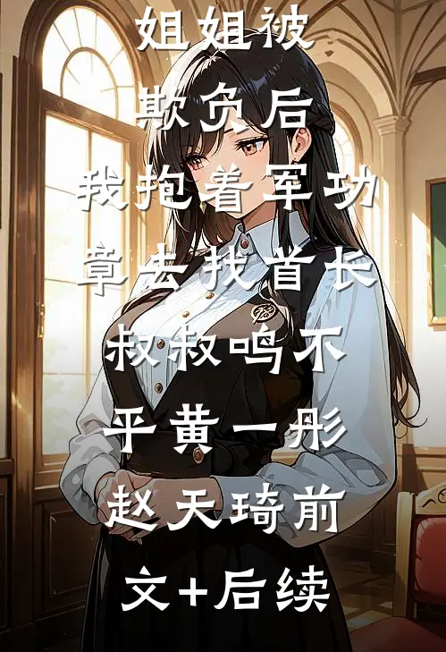 姐姐被欺负后，我抱着军功章去找首长叔叔鸣不平黄一彤赵天琦前文+后续