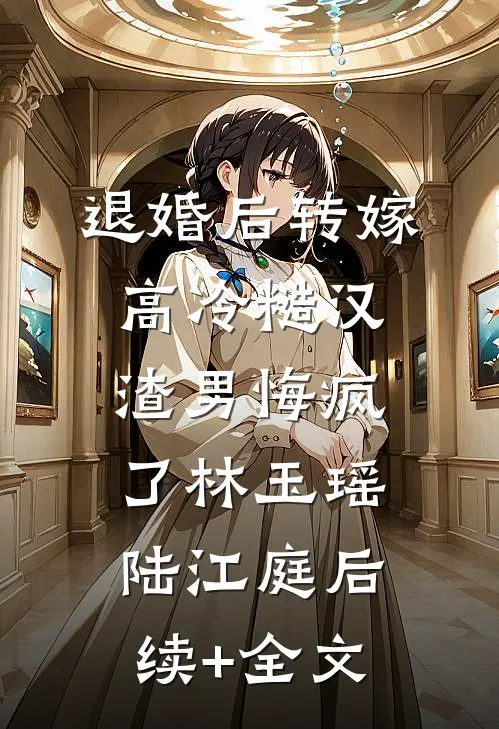 退婚后转嫁高冷糙汉，渣男悔疯了林玉瑶陆江庭后续+全文