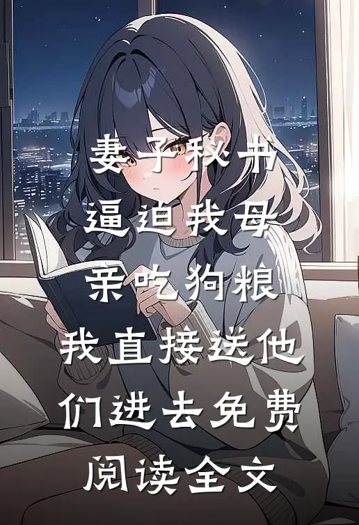 妻子秘书逼迫我母亲吃狗粮，我直接送他们进去免费阅读全文
